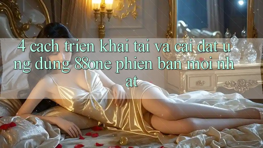 4. Cách triển khai tải và cài đặt ứng dụng 88one phiên bản mới nhất 4. Cách triển khai tải và cài đặt ứng dụng 88one phiên bản mới nhất