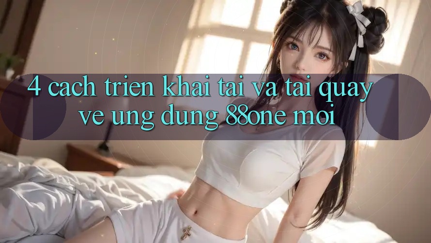 4. Cách triển khai tải và tải quay về ứng dụng 88one mới 4. Cách triển khai tải và tải quay về ứng dụng 88one mới