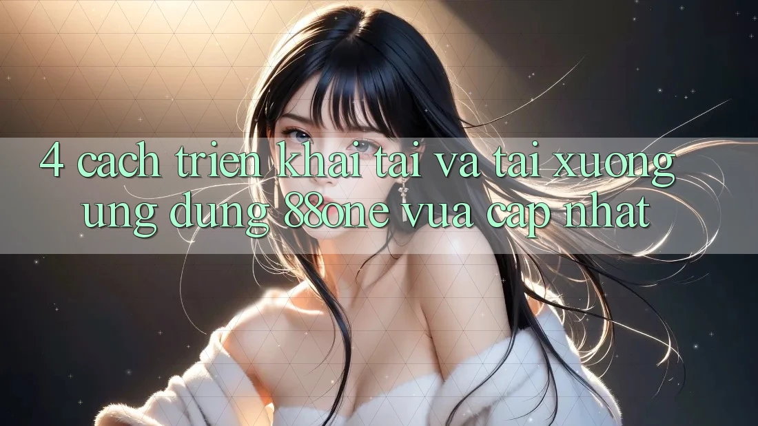 4. Cách triển khai tải và tải xuống ứng dụng 88one vừa cập nhật 4. Cách triển khai tải và tải xuống ứng dụng 88one vừa cập nhật