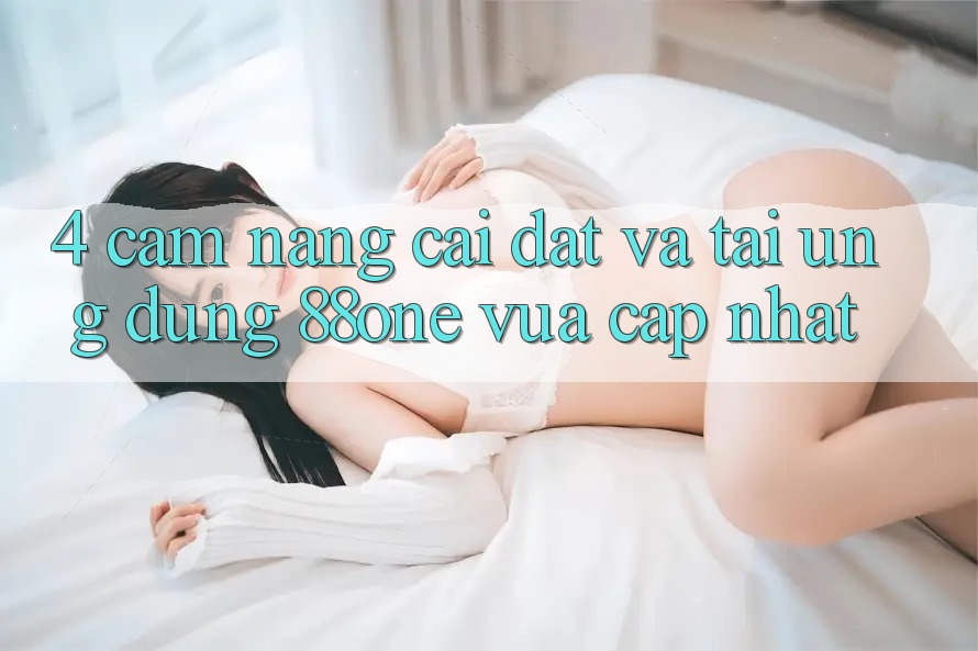 4. Cẩm nang cài đặt và tải ứng dụng 88one vừa cập nhật 4. Cẩm nang cài đặt và tải ứng dụng 88one vừa cập nhật