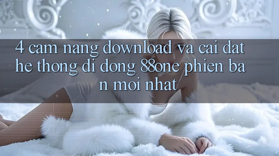 4. Cẩm nang download và cài đặt hệ thống di động 88one phiên bản mới nhất 4. Cẩm nang download và cài đặt hệ thống di động 88one phiên bản mới nhất