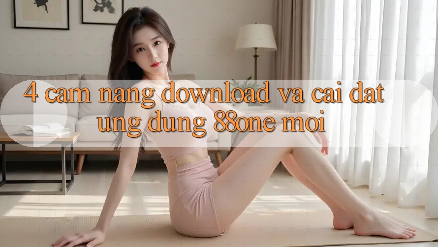 4. Cẩm nang download và cài đặt ứng dụng 88one mới