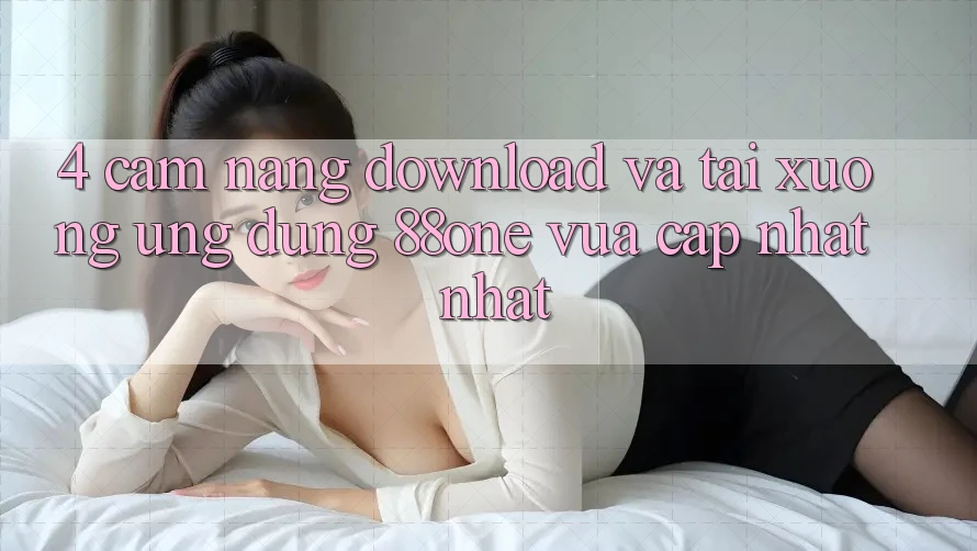 4. Cẩm nang download và tải xuống ứng dụng 88one vừa cập nhật nhất 4. Cẩm nang download và tải xuống ứng dụng 88one vừa cập nhật nhất
