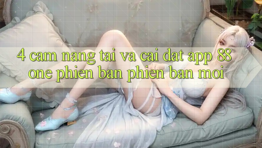 4. Cẩm nang tải và cài đặt app 88one phiên bản phiên bản mới 4. Cẩm nang tải và cài đặt app 88one phiên bản phiên bản mới
