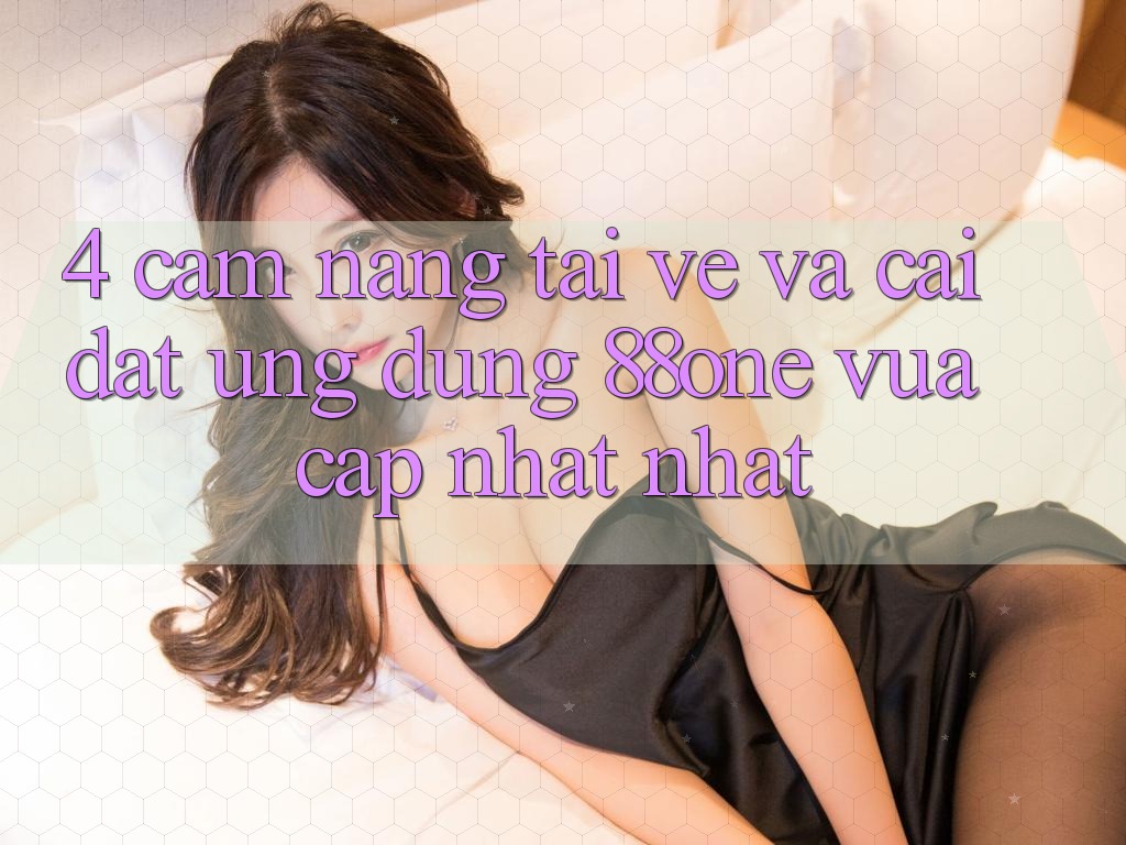 4. Cẩm nang tải về và cài đặt ứng dụng 88one vừa cập nhật nhất 4. Cẩm nang tải về và cài đặt ứng dụng 88one vừa cập nhật nhất