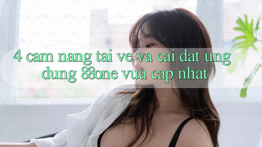 4. Cẩm nang tải về và cài đặt ứng dụng 88one vừa cập nhật 4. Cẩm nang tải về và cài đặt ứng dụng 88one vừa cập nhật