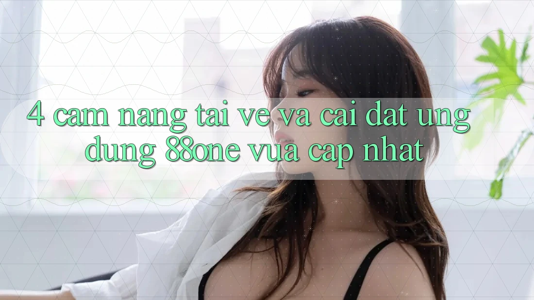 4. Cẩm nang tải về và cài đặt ứng dụng 88one vừa cập nhật 4. Cẩm nang tải về và cài đặt ứng dụng 88one vừa cập nhật