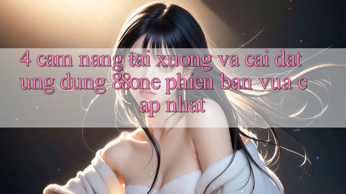 4. Cẩm nang tải xuống và cài đặt ứng dụng 88one phiên bản vừa cập nhật 4. Cẩm nang tải xuống và cài đặt ứng dụng 88one phiên bản vừa cập nhật