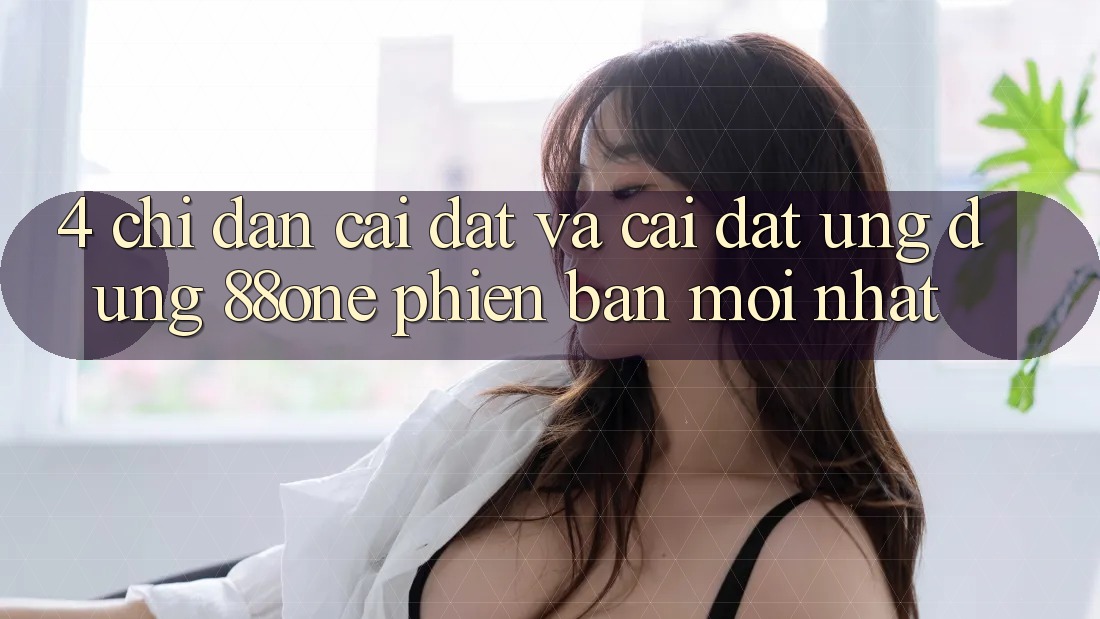 4. Chỉ dẫn cài đặt và cài đặt ứng dụng 88one phiên bản mới nhất 4. Chỉ dẫn cài đặt và cài đặt ứng dụng 88one phiên bản mới nhất