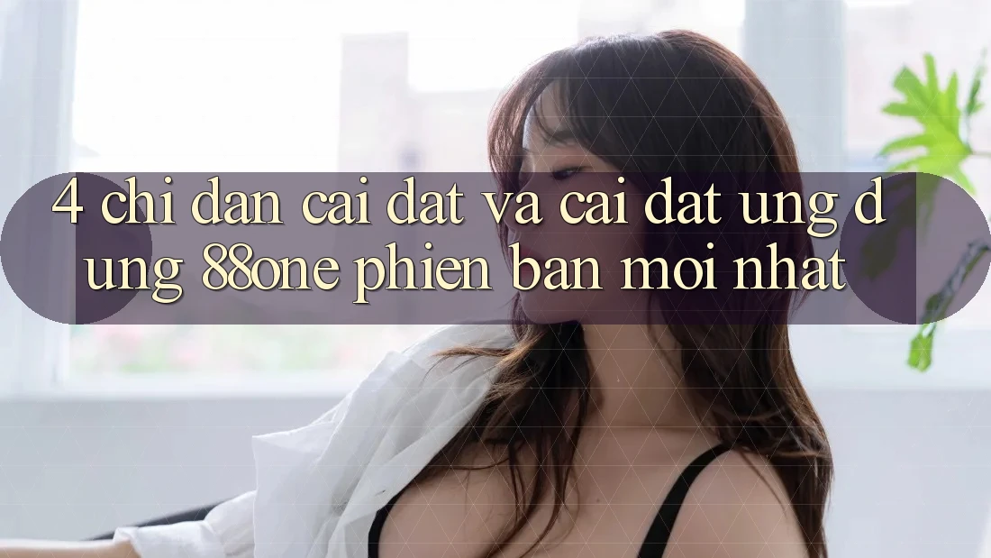 4. Chỉ dẫn cài đặt và cài đặt ứng dụng 88one phiên bản mới nhất 4. Chỉ dẫn cài đặt và cài đặt ứng dụng 88one phiên bản mới nhất