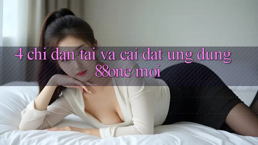4. Chỉ dẫn tải và cài đặt ứng dụng 88one mới 4. Chỉ dẫn tải và cài đặt ứng dụng 88one mới