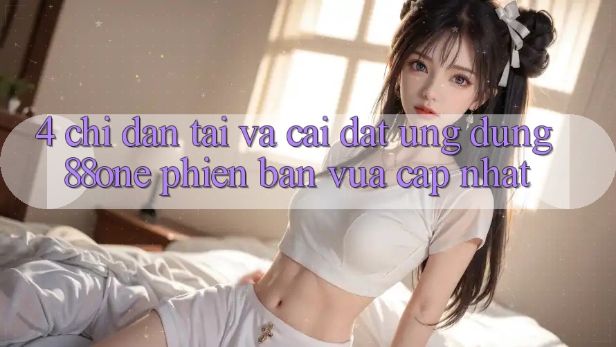 4. Chỉ dẫn tải và cài đặt ứng dụng 88one phiên bản vừa cập nhật 4. Chỉ dẫn tải và cài đặt ứng dụng 88one phiên bản vừa cập nhật