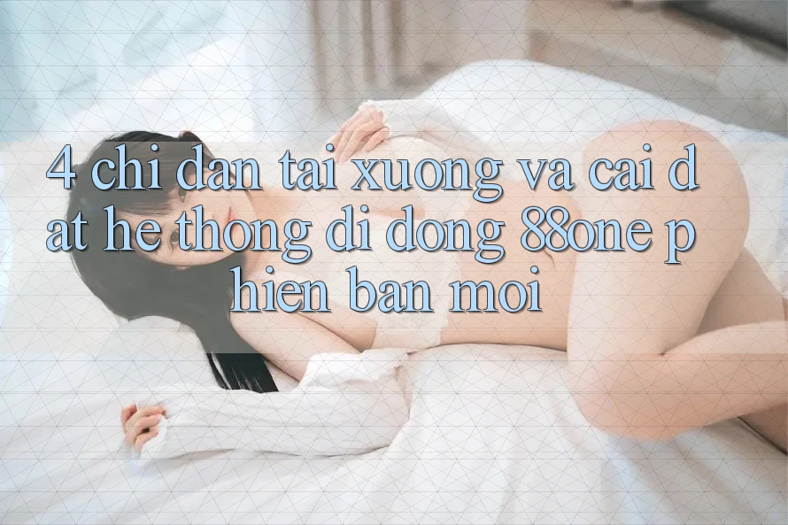 4. Chỉ dẫn tải xuống và cài đặt hệ thống di động 88one phiên bản mới