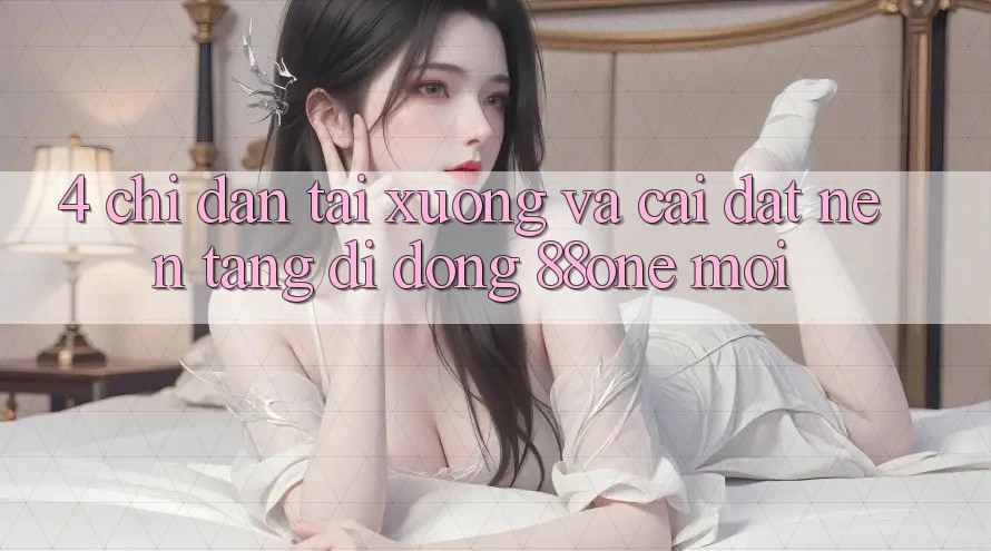 4. Chỉ dẫn tải xuống và cài đặt nền tảng di động 88one mới