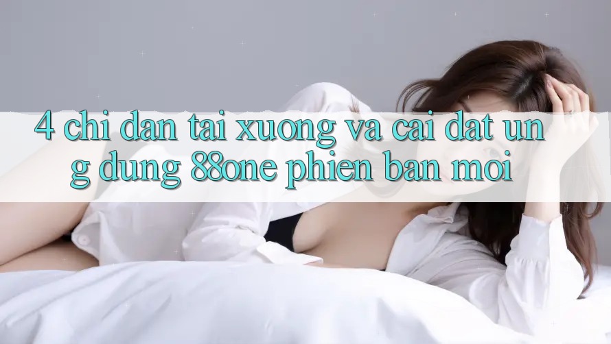4. Chỉ dẫn tải xuống và cài đặt ứng dụng 88one phiên bản mới 4. Chỉ dẫn tải xuống và cài đặt ứng dụng 88one phiên bản mới