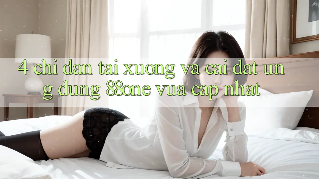 4. Chỉ dẫn tải xuống và cài đặt ứng dụng 88one vừa cập nhật 4. Chỉ dẫn tải xuống và cài đặt ứng dụng 88one vừa cập nhật