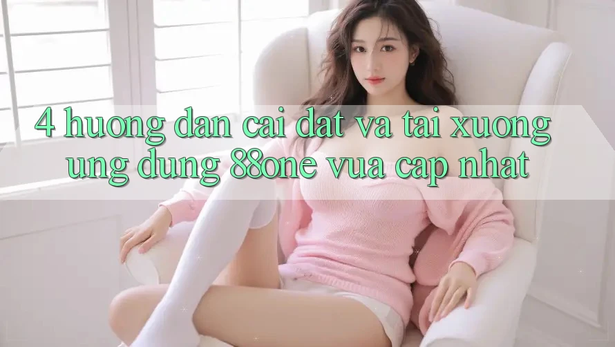 4. Hướng dẫn cài đặt và tải xuống ứng dụng 88one vừa cập nhật