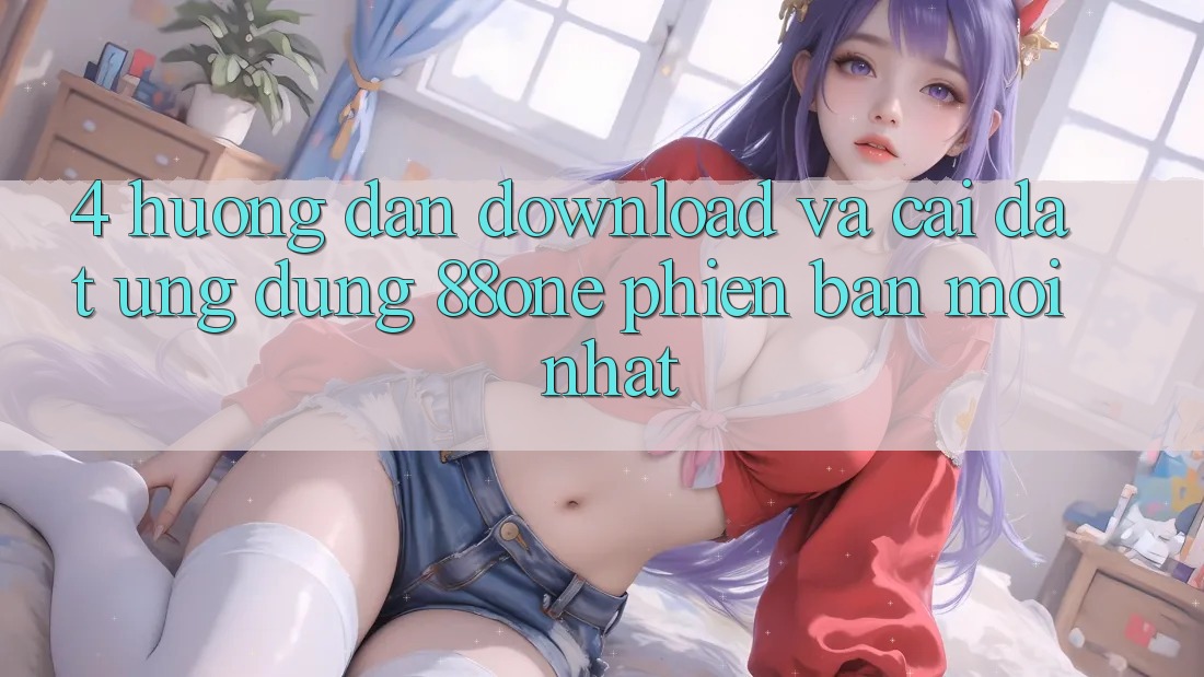 4. Hướng dẫn download và cài đặt ứng dụng 88one phiên bản mới nhất 4. Hướng dẫn download và cài đặt ứng dụng 88one phiên bản mới nhất