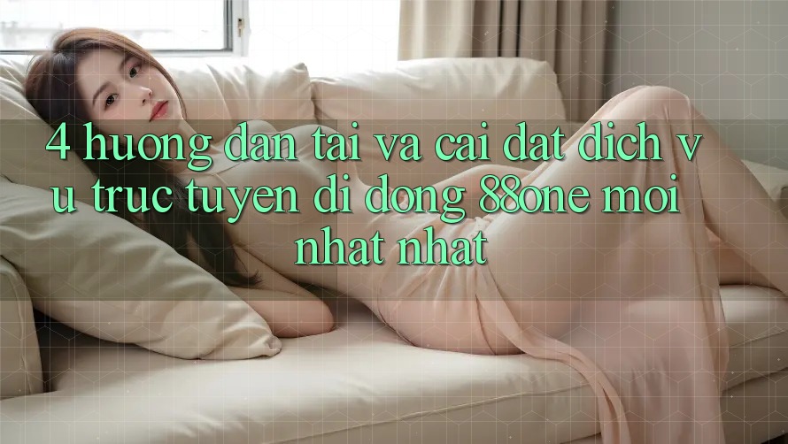 4. Hướng dẫn tải và cài đặt dịch vụ trực tuyến di động 88one mới nhất nhất 4. Hướng dẫn tải và cài đặt dịch vụ trực tuyến di động 88one mới nhất nhất