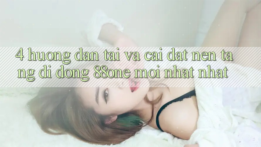4. Hướng dẫn tải và cài đặt nền tảng di động 88one mới nhất nhất
