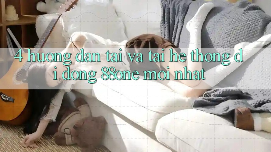 4. Hướng dẫn tải và tải hệ thống di động 88one mới nhất 4. Hướng dẫn tải và tải hệ thống di động 88one mới nhất