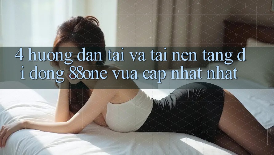 4. Hướng dẫn tải và tải nền tảng di động 88one vừa cập nhật nhất 4. Hướng dẫn tải và tải nền tảng di động 88one vừa cập nhật nhất