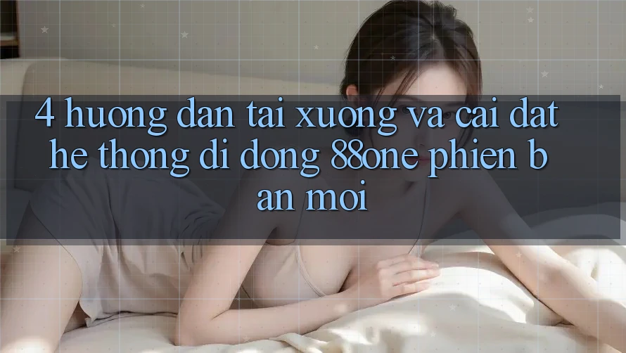 4. Hướng dẫn tải xuống và cài đặt hệ thống di động 88one phiên bản mới
