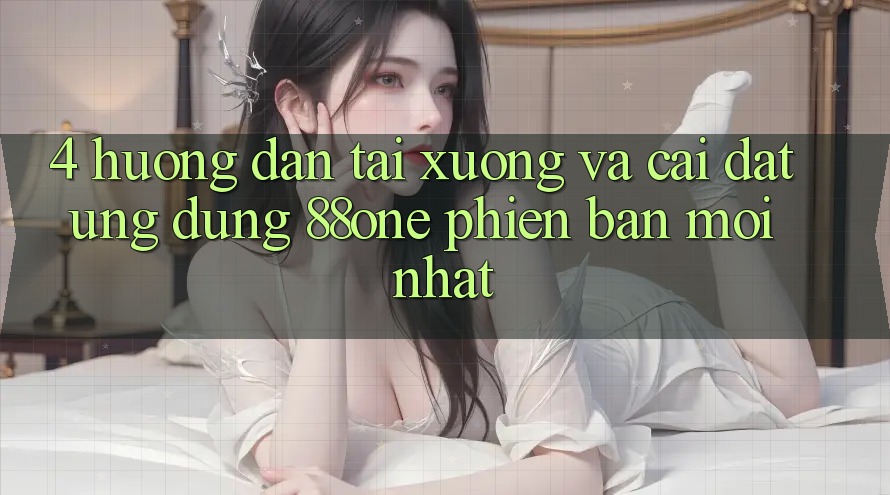 4. Hướng dẫn tải xuống và cài đặt ứng dụng 88one phiên bản mới nhất 4. Hướng dẫn tải xuống và cài đặt ứng dụng 88one phiên bản mới nhất