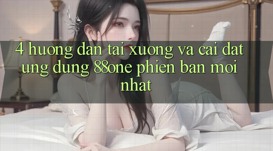 4. Hướng dẫn tải xuống và cài đặt ứng dụng 88one phiên bản mới nhất 4. Hướng dẫn tải xuống và cài đặt ứng dụng 88one phiên bản mới nhất