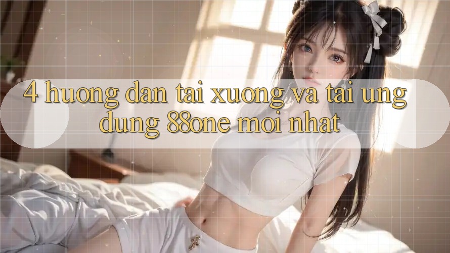 4. Hướng dẫn tải xuống và tải ứng dụng 88one mới nhất 4. Hướng dẫn tải xuống và tải ứng dụng 88one mới nhất