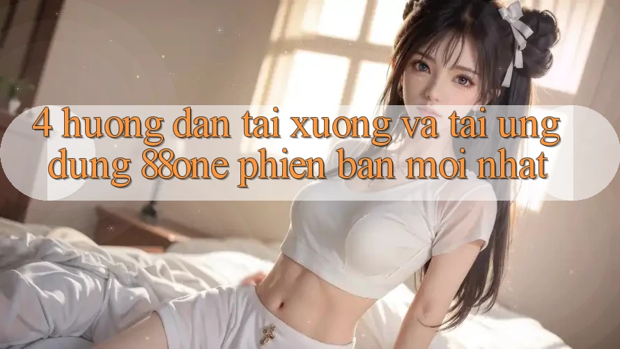 4. Hướng dẫn tải xuống và tải ứng dụng 88one phiên bản mới nhất 4. Hướng dẫn tải xuống và tải ứng dụng 88one phiên bản mới nhất