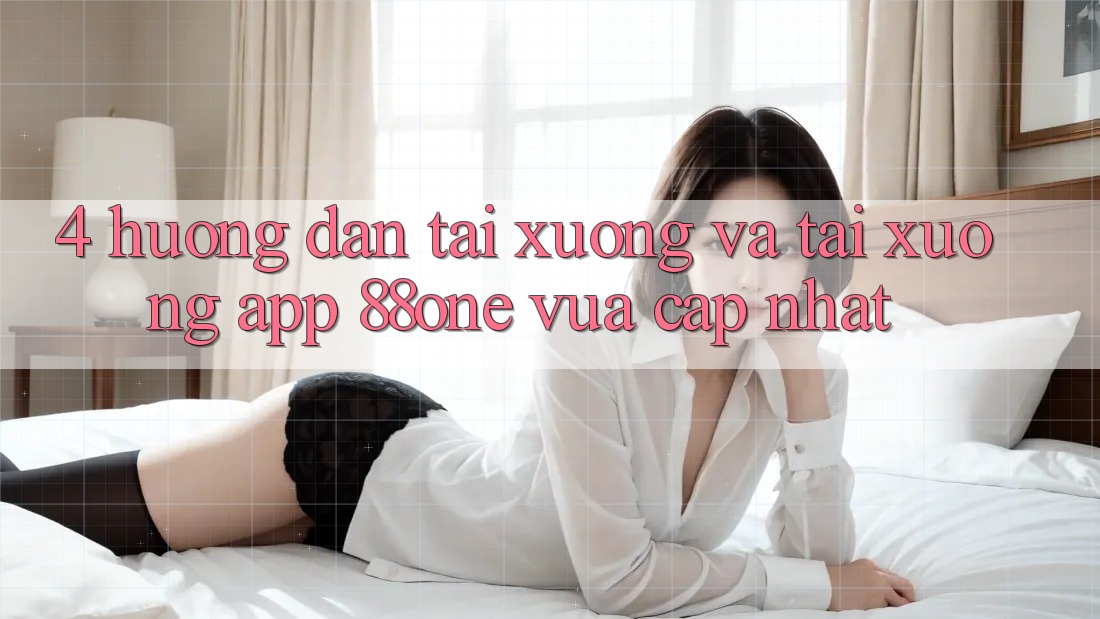 4. Hướng dẫn tải xuống và tải xuống app 88one vừa cập nhật 4. Hướng dẫn tải xuống và tải xuống app 88one vừa cập nhật