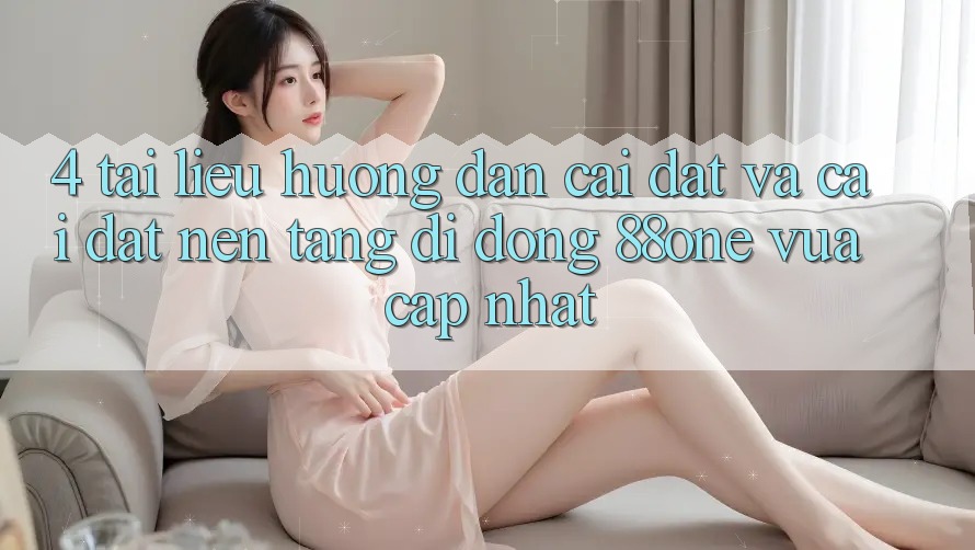 4. Tài liệu hướng dẫn cài đặt và cài đặt nền tảng di động 88one vừa cập nhật 4. Tài liệu hướng dẫn cài đặt và cài đặt nền tảng di động 88one vừa cập nhật
