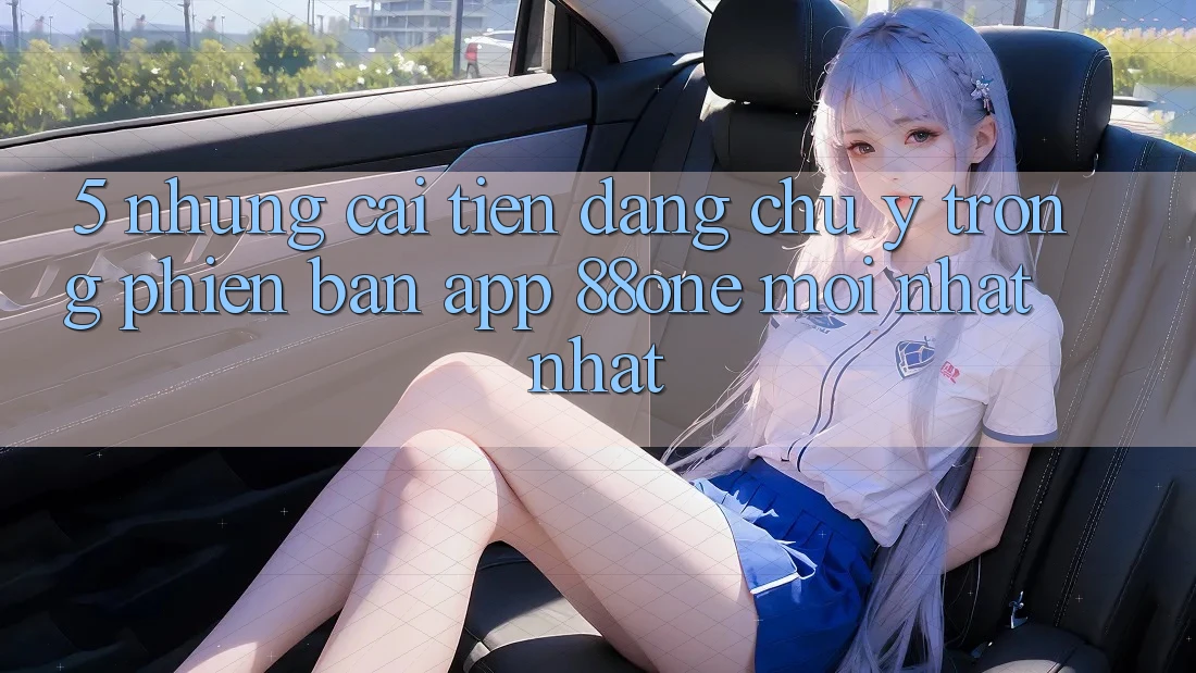 5. Những cải tiến đáng chú ý trong phiên bản app 88one mới nhất nhất 5. Những cải tiến đáng chú ý trong phiên bản app 88one mới nhất nhất