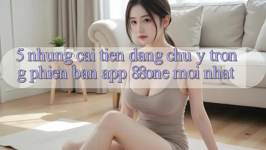 5. Những cải tiến đáng chú ý trong phiên bản app 88one mới nhất 5. Những cải tiến đáng chú ý trong phiên bản app 88one mới nhất