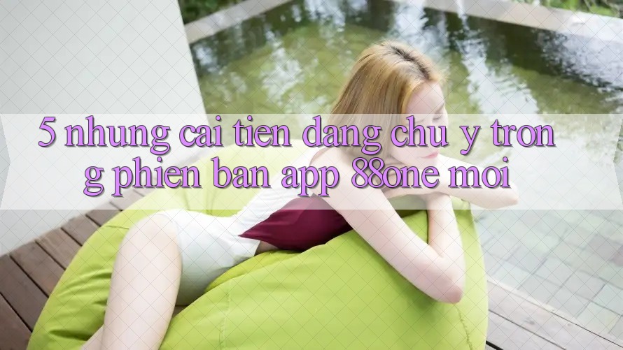 5. Những cải tiến đáng chú ý trong phiên bản app 88one mới 5. Những cải tiến đáng chú ý trong phiên bản app 88one mới