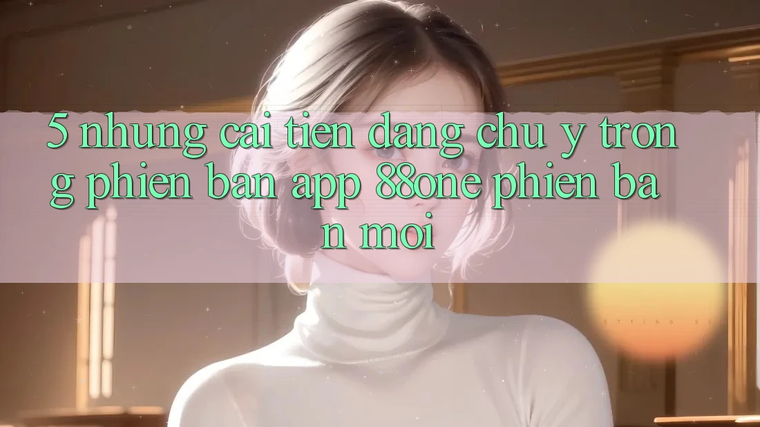 5. Những cải tiến đáng chú ý trong phiên bản app 88one phiên bản mới 5. Những cải tiến đáng chú ý trong phiên bản app 88one phiên bản mới