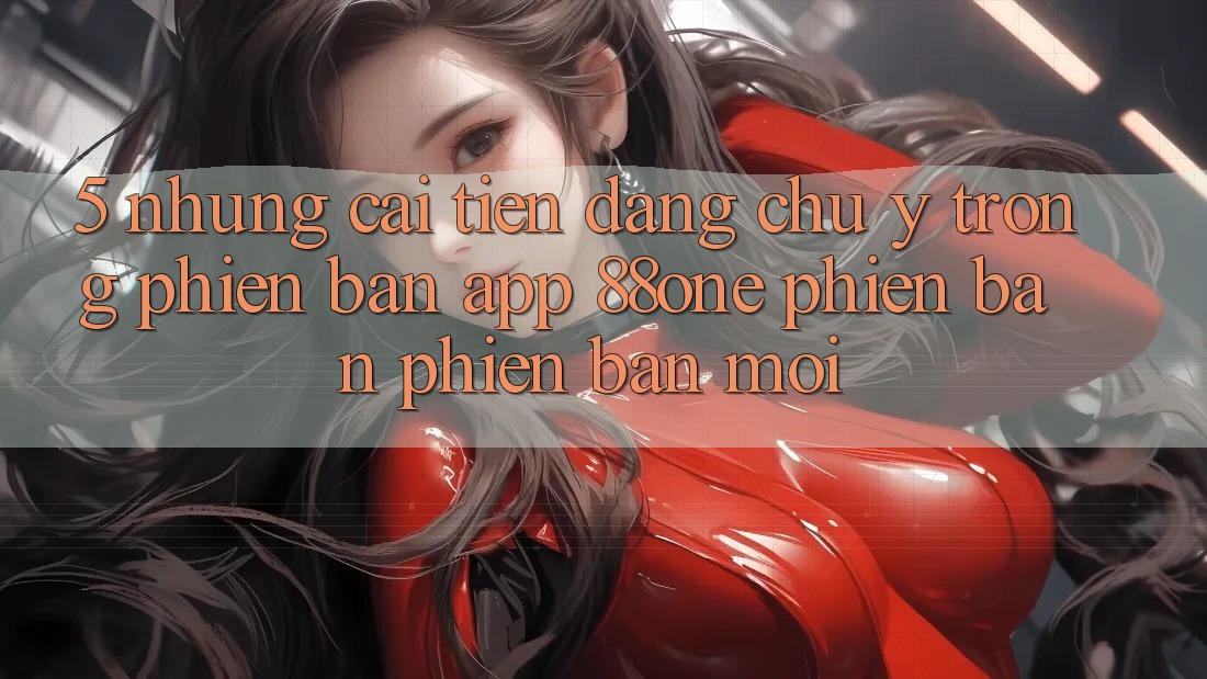5. Những cải tiến đáng chú ý trong phiên bản app 88one phiên bản phiên bản mới 5. Những cải tiến đáng chú ý trong phiên bản app 88one phiên bản phiên bản mới