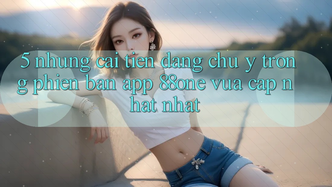 5. Những cải tiến đáng chú ý trong phiên bản app 88one vừa cập nhật nhất