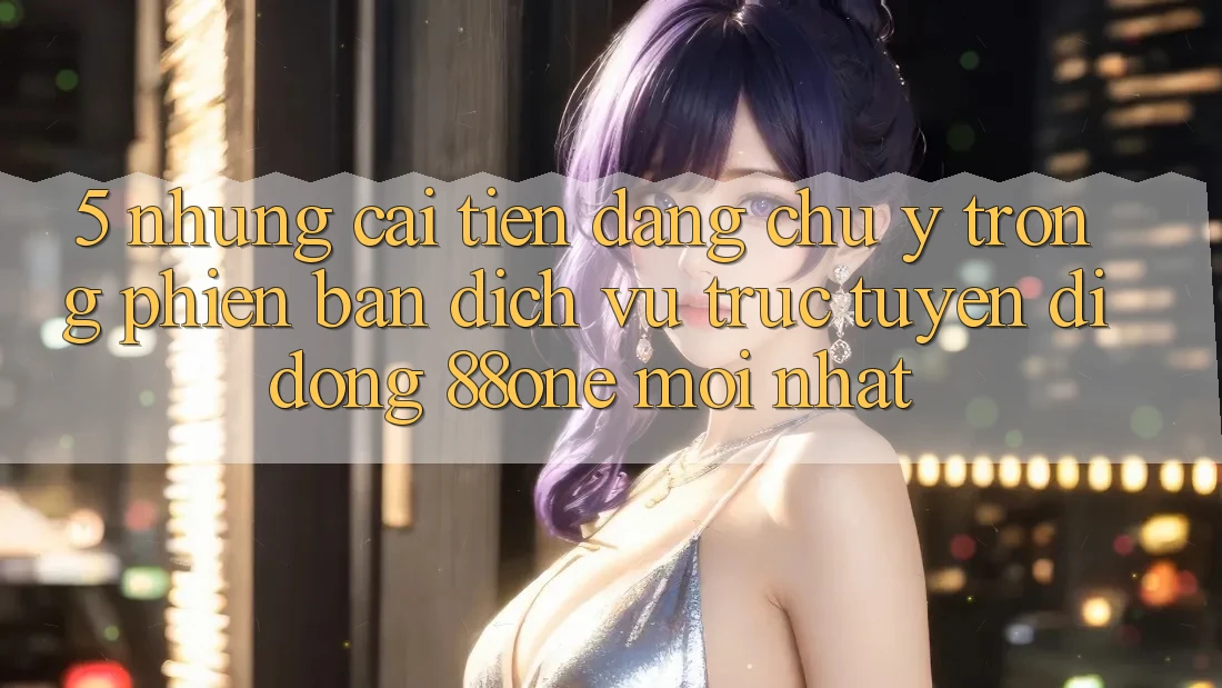 5. Những cải tiến đáng chú ý trong phiên bản dịch vụ trực tuyến di động 88one mới nhất 5. Những cải tiến đáng chú ý trong phiên bản dịch vụ trực tuyến di động 88one mới nhất