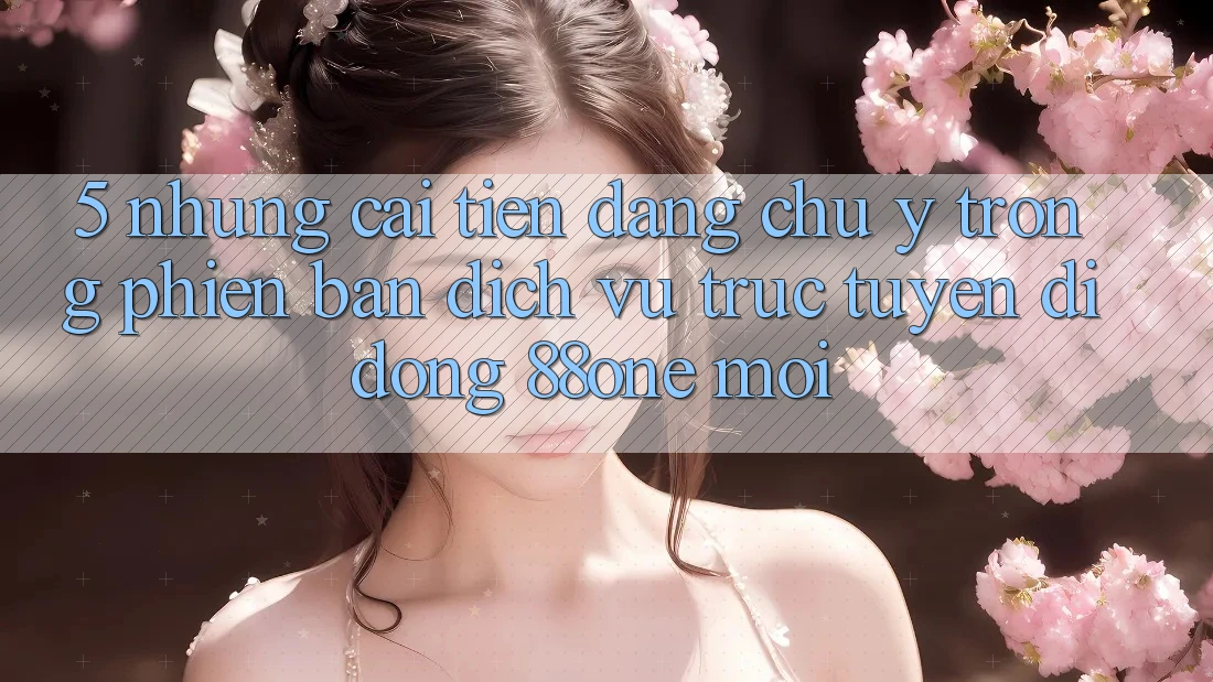 5. Những cải tiến đáng chú ý trong phiên bản dịch vụ trực tuyến di động 88one mới