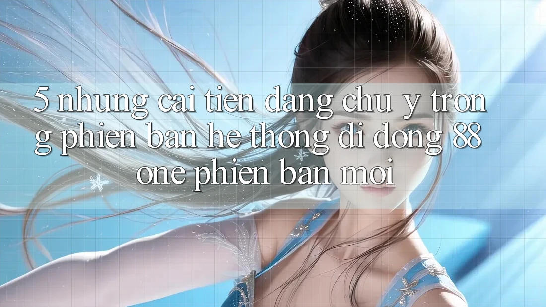 5. Những cải tiến đáng chú ý trong phiên bản hệ thống di động 88one phiên bản mới