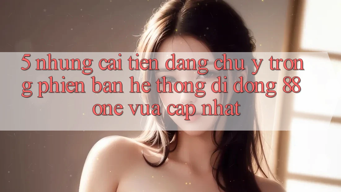 5. Những cải tiến đáng chú ý trong phiên bản hệ thống di động 88one vừa cập nhật