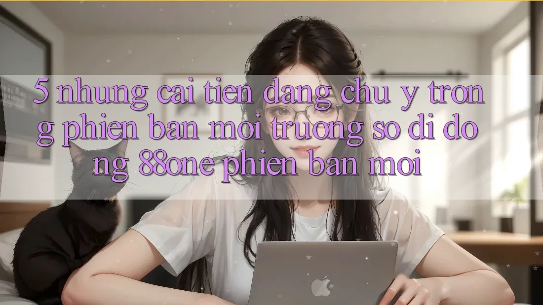 5. Những cải tiến đáng chú ý trong phiên bản môi trường số di động 88one phiên bản mới