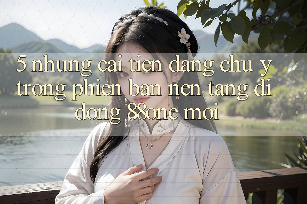 5. Những cải tiến đáng chú ý trong phiên bản nền tảng di động 88one mới