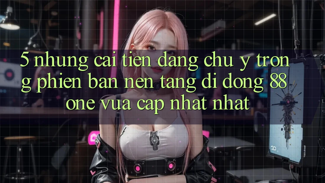 5. Những cải tiến đáng chú ý trong phiên bản nền tảng di động 88one vừa cập nhật nhất 5. Những cải tiến đáng chú ý trong phiên bản nền tảng di động 88one vừa cập nhật nhất