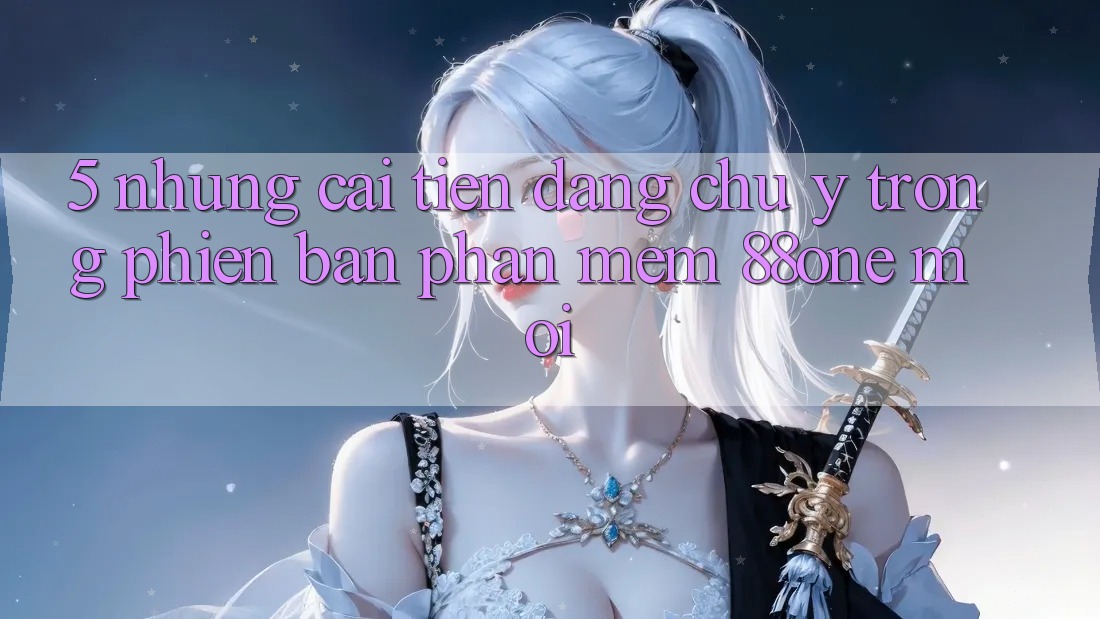 5. Những cải tiến đáng chú ý trong phiên bản phần mềm 88one mới 5. Những cải tiến đáng chú ý trong phiên bản phần mềm 88one mới