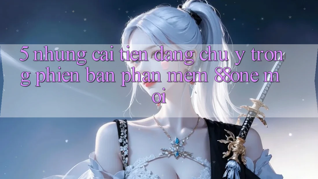 5. Những cải tiến đáng chú ý trong phiên bản phần mềm 88one mới