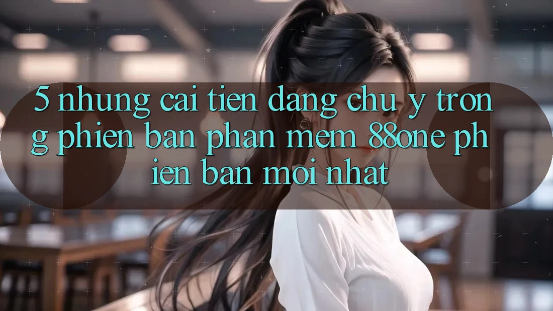 5. Những cải tiến đáng chú ý trong phiên bản phần mềm 88one phiên bản mới nhất 5. Những cải tiến đáng chú ý trong phiên bản phần mềm 88one phiên bản mới nhất