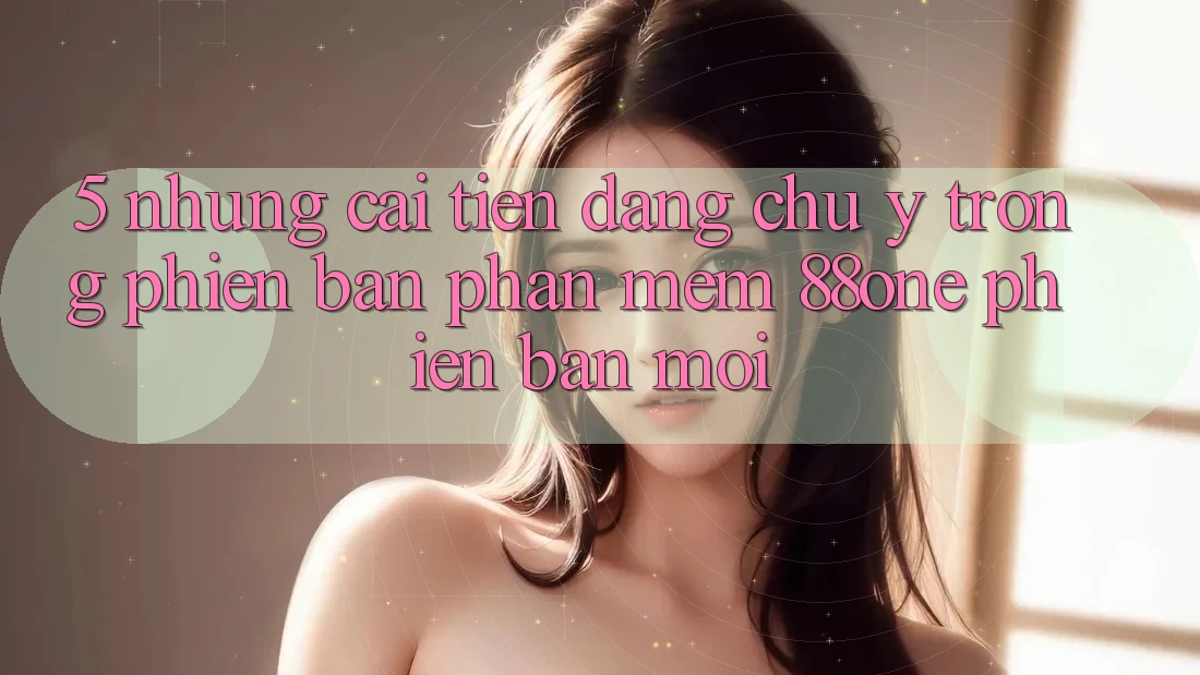 5. Những cải tiến đáng chú ý trong phiên bản phần mềm 88one phiên bản mới 5. Những cải tiến đáng chú ý trong phiên bản phần mềm 88one phiên bản mới